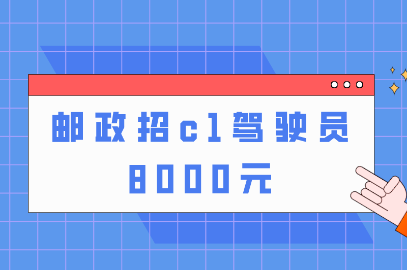 邮政招c1驾驶员8000元怎么报名？怎样联系这份赚钱工作？