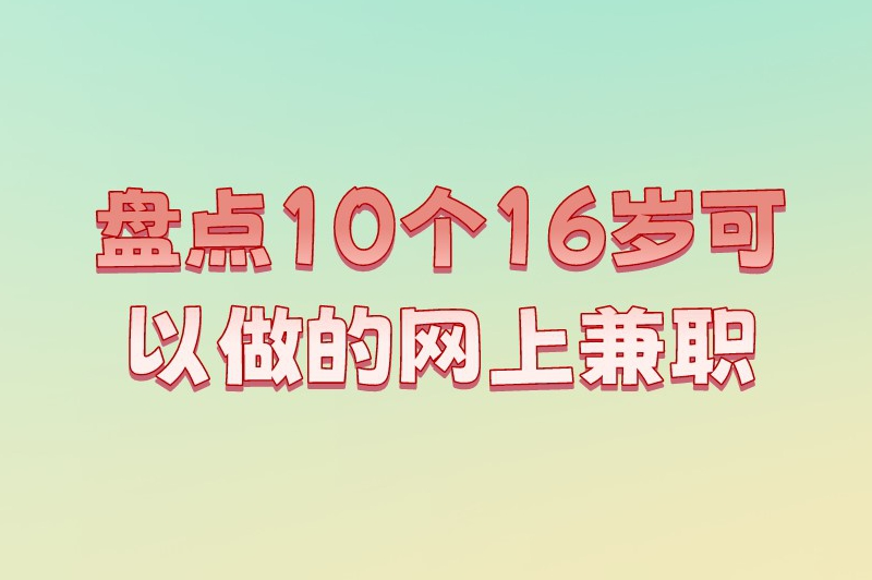 盘点10个16岁可以做的网上兼职，未成年人赚钱的新选择！