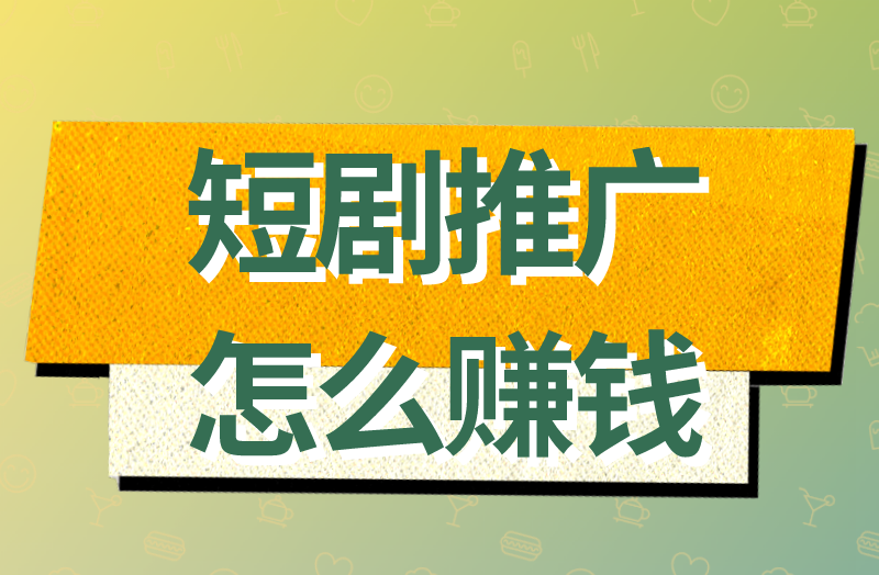 短剧推广怎么赚钱？盘点短剧推广5个赚钱方式