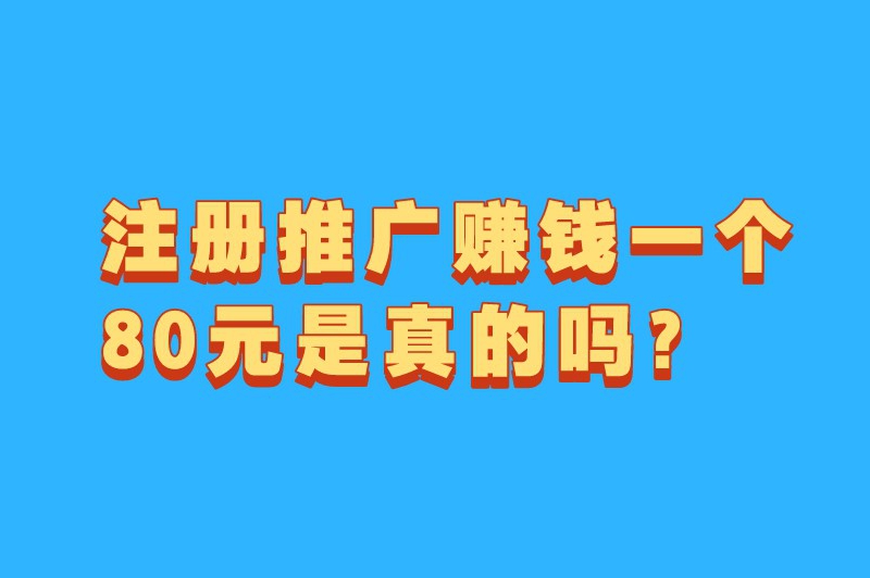 注册推广赚钱一个80元是真的吗？推广注册赚钱的项目去哪找？