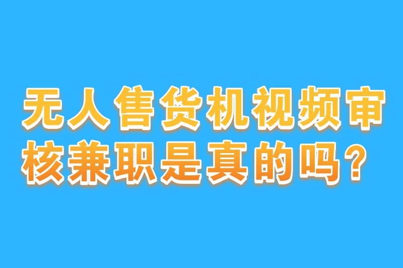 无人售货机视频审核兼职是真的吗？这类兼职去哪找？