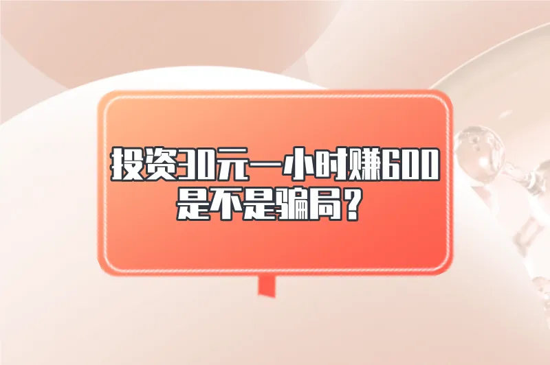 投资30元一小时赚600是不是骗局？有哪些赚钱项目一小时赚600？
