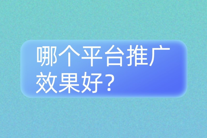 哪个平台推广效果好？这8个推广平台值得收藏！