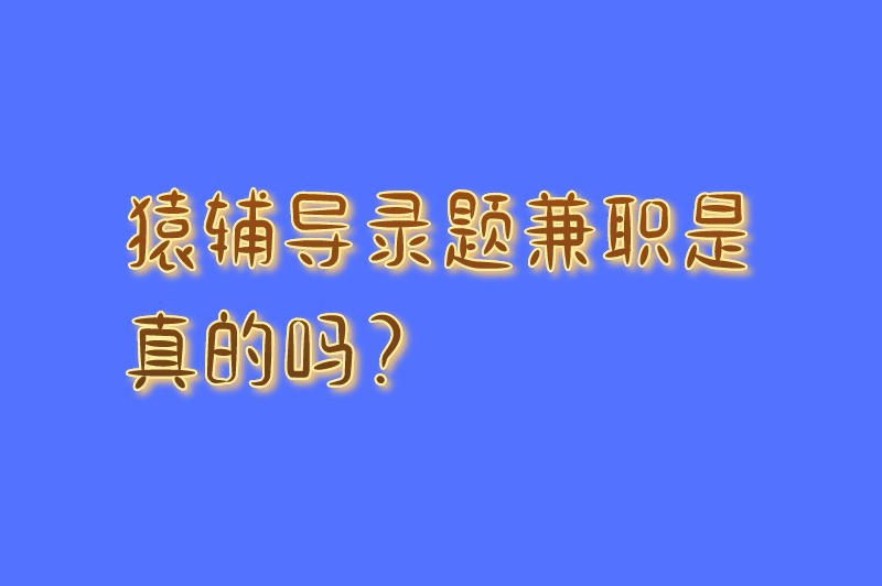 猿辅导录题兼职是真的吗？猿辅导怎么兼职赚钱？