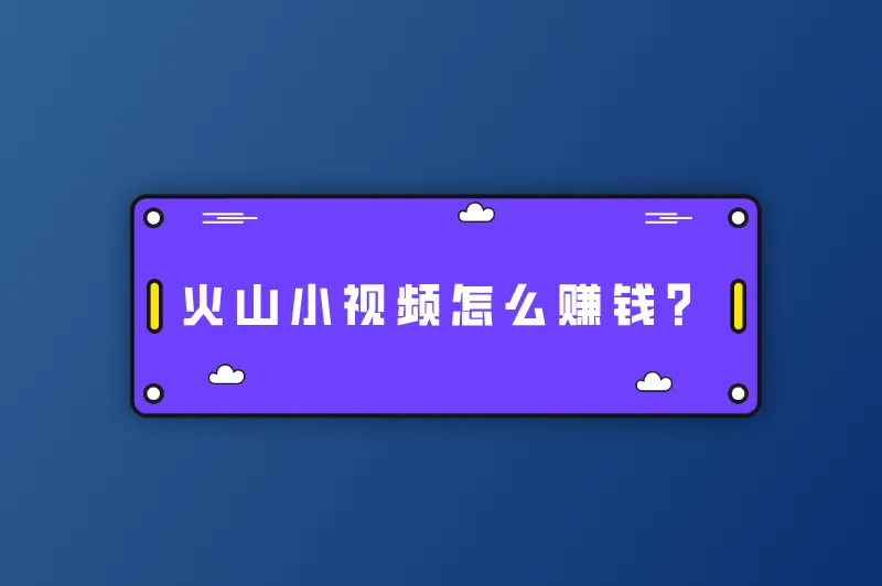 火山小视频原版赚钱，火山小视频怎么赚钱？