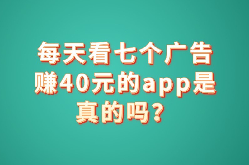 每天看七个广告赚40元的app是真的吗？什么app看广告赚钱最快？