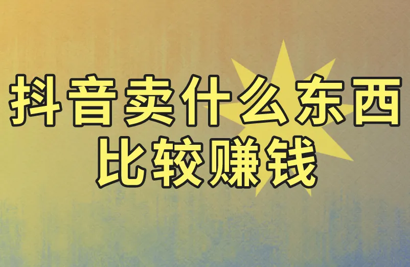 抖音卖什么东西比较赚钱？盘点3类抖音赚钱商品