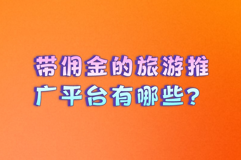 带佣金的旅游推广平台有哪些？分享一些知名的旅游推广平台