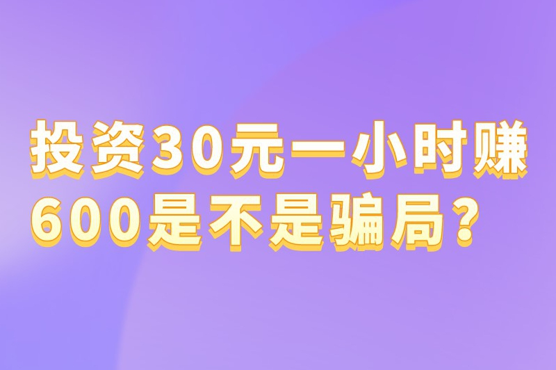 投资30元一小时赚600是不是骗局？还有哪些靠谱的赚钱方式？