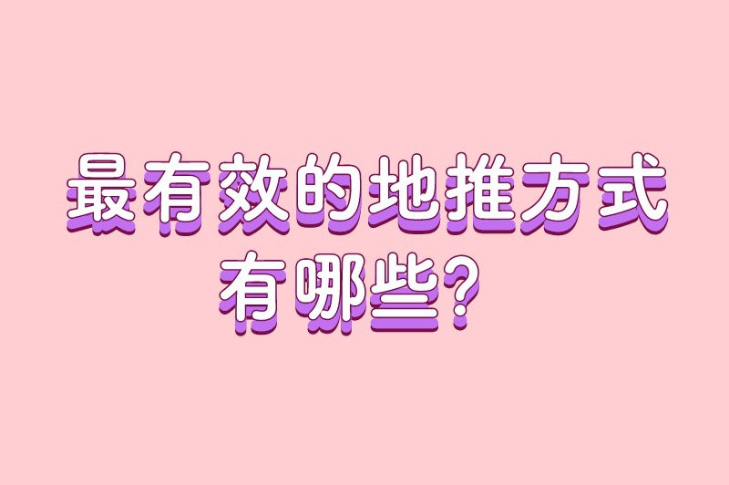 最有效的地推方式有哪些？这10种地推方式赶紧收藏！