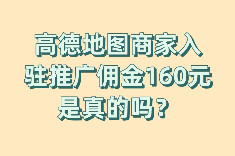 高德地图商家入驻推广佣金160元是真的吗？高德地图怎么推广店铺？