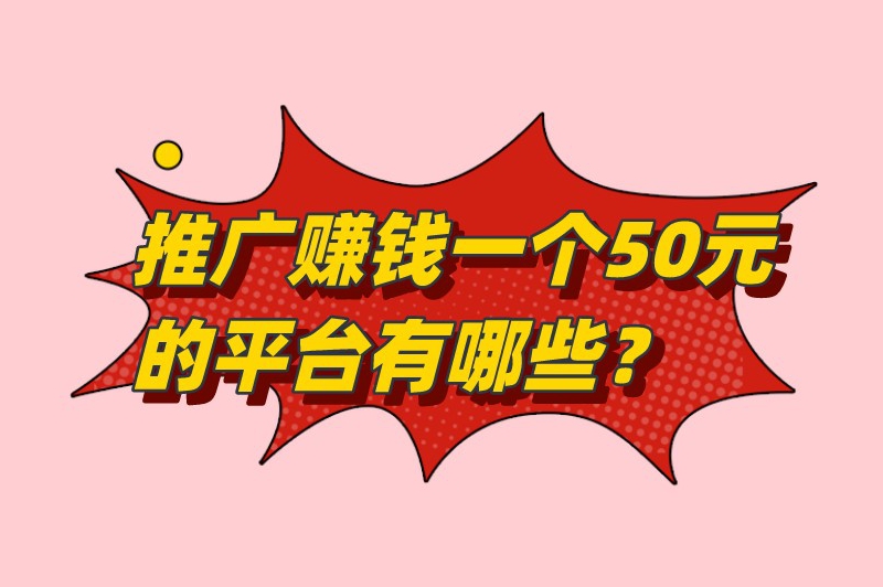 推广赚钱一个50元的平台有哪些？盘点8款可以推广赚钱的软件