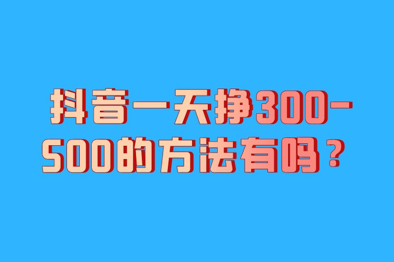 抖音一天挣300-500的方法有吗？