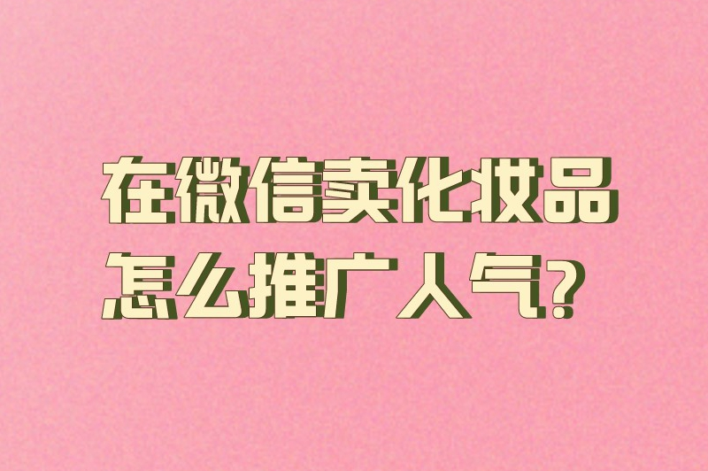 在微信卖化妆品怎么推广人气？6个推广策略助你吸引更多关注
