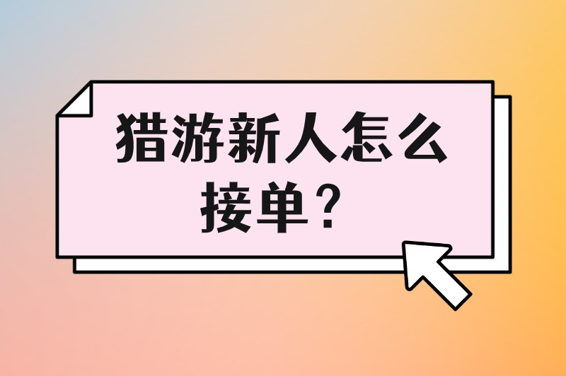 猎游新人怎么接单?这份操作指南新手必看!