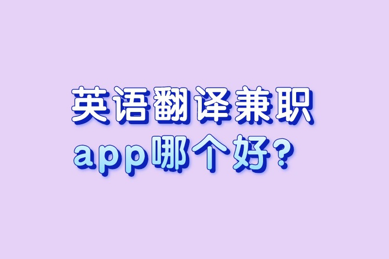 英语翻译兼职app哪个好？推荐5个备受欢迎的兼职平台