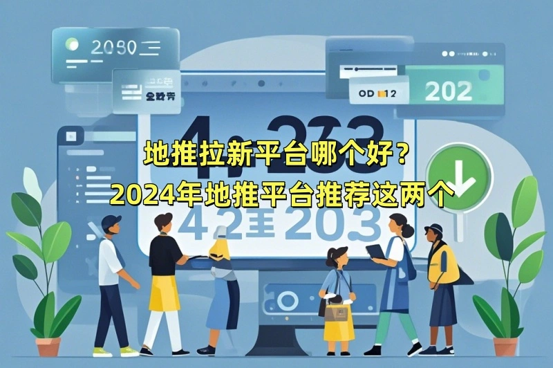地推拉新平台哪个好？2024年地推平台推荐这两个
