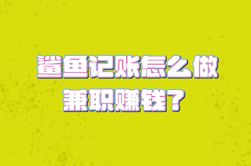 鲨鱼记账怎么做兼职赚钱？鲨鱼记账做兼职靠谱吗？