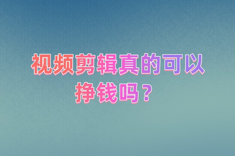 视频剪辑真的可以挣钱吗？视频剪辑怎么赚钱？