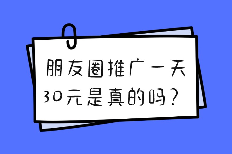 朋友圈推广一天30元是真的吗？如何在朋友圈做宣传和推广？