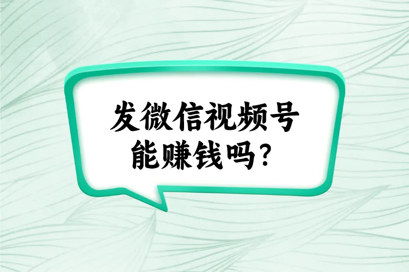 发微信视频号能赚钱吗？盘点5种发视频号赚钱的方法
