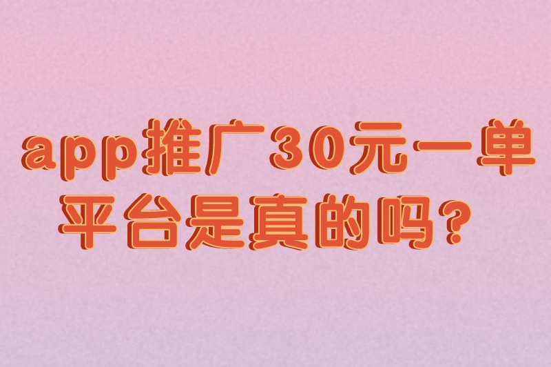 app推广30元一单平台是真的吗？推广一单30元的软件有哪些？
