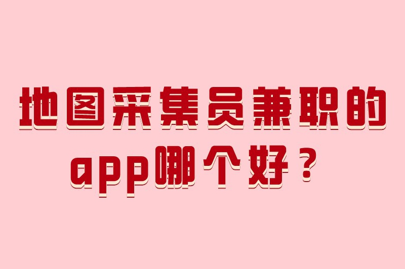 地图采集员兼职的app哪个好？可以考虑这5个平台