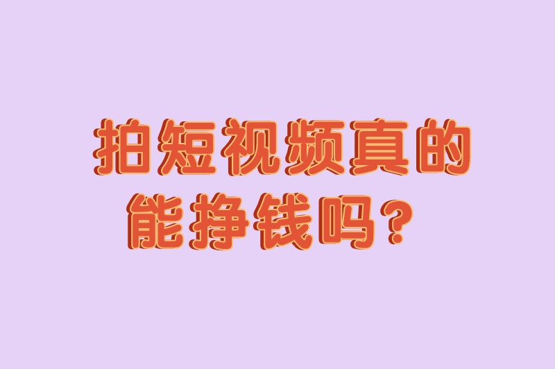 拍短视频真的能挣钱吗？怎么做短视频赚钱？