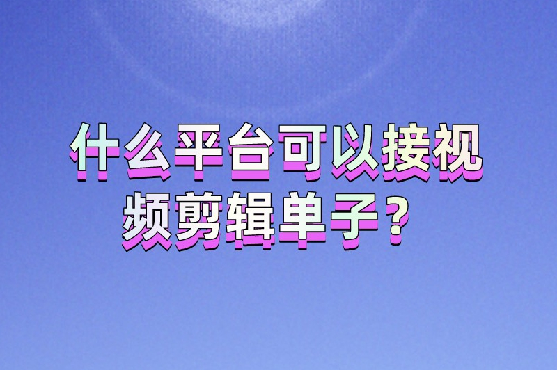 什么平台可以接视频剪辑单子?盘点5个热门的网上剪辑接单平台