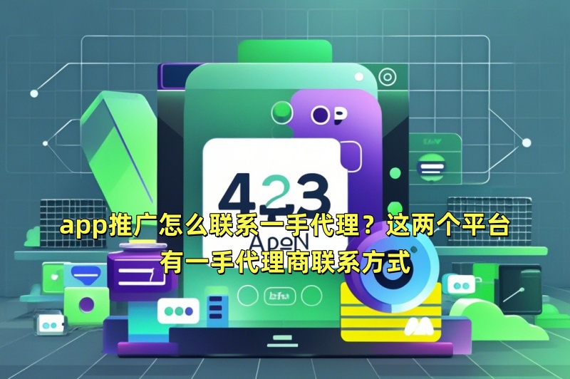 app推广怎么联系一手代理？这两个平台有一手代理商联系方式