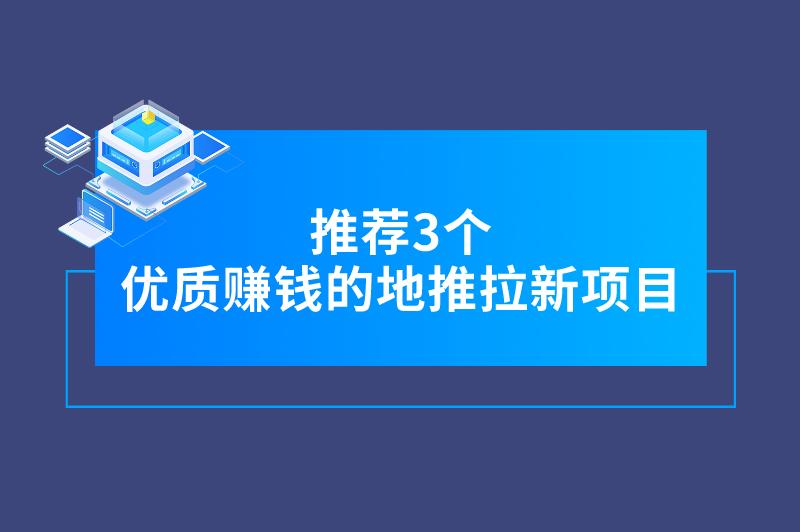 现在地推拉新什么项目好？推荐3个优质赚钱的地推拉新项目，速来了解！