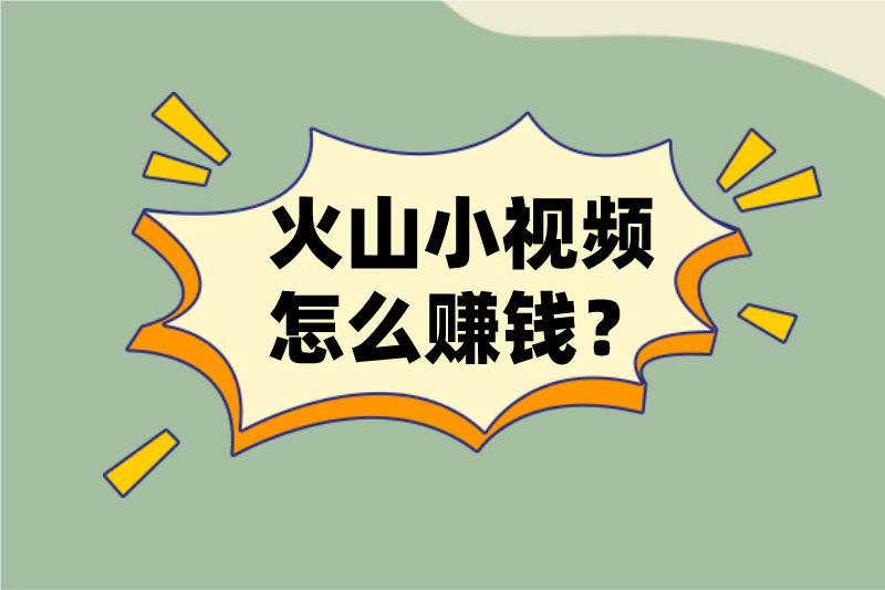 火山小视频怎么赚钱？盘点火山小视频赚钱的5种方法