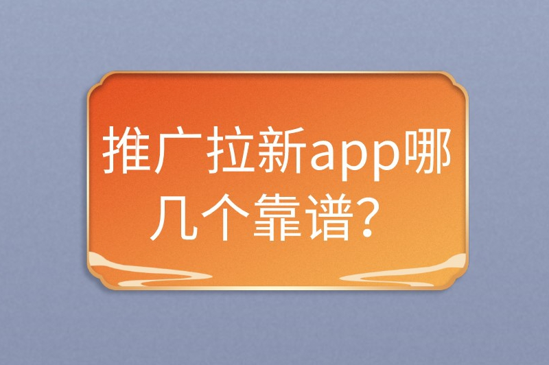 推广拉新app哪几个靠谱？分享6个值得信赖的选择