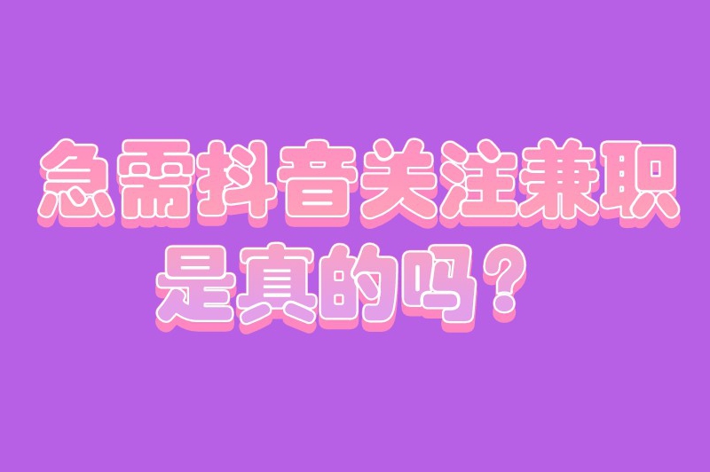 急需抖音关注兼职是真的吗？抖音关注有钱的兼职哪里找？