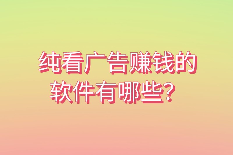 纯看广告赚钱的软件有哪些？推荐5个看广告赚钱的app