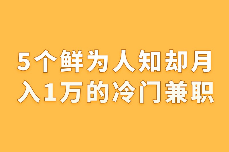 揭秘5个鲜为人知却月入1万的冷门兼职，快来看看都有哪些