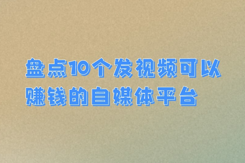 盘点10个发视频可以赚钱的自媒体平台，速来围观！
