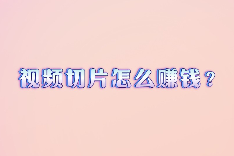 视频切片怎么赚钱？可以通过这些方式来赚钱