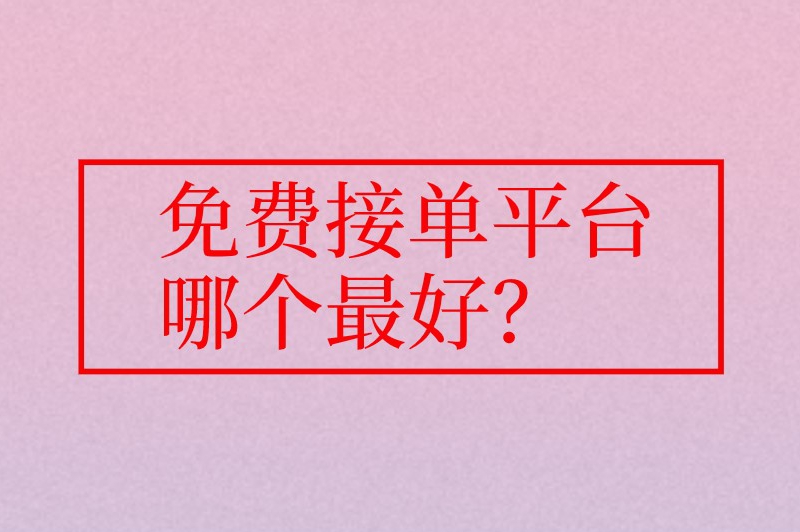 免费接单平台哪个最好？盘点5个既免费又正规的接单平台