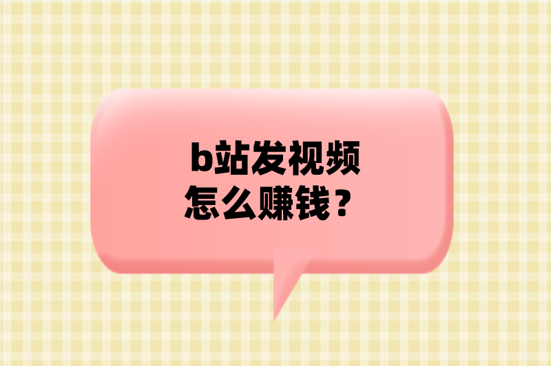 b站发视频怎么赚钱？这5种b站赚钱方法必须知道！