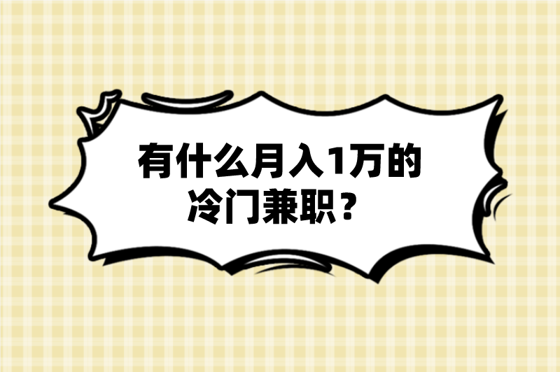 有什么月入1万的冷门兼职？盘点5个冷门兼职工作，月入10000+