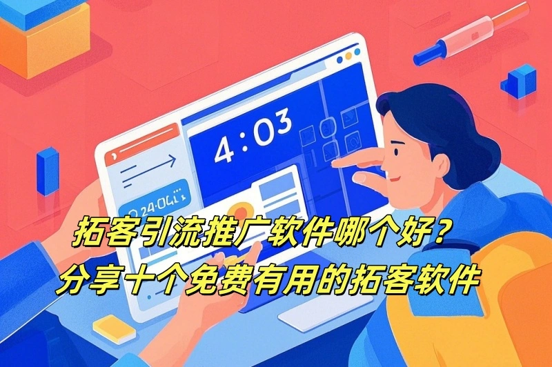 拓客引流推广软件哪个好？分享十个免费有用的拓客软件