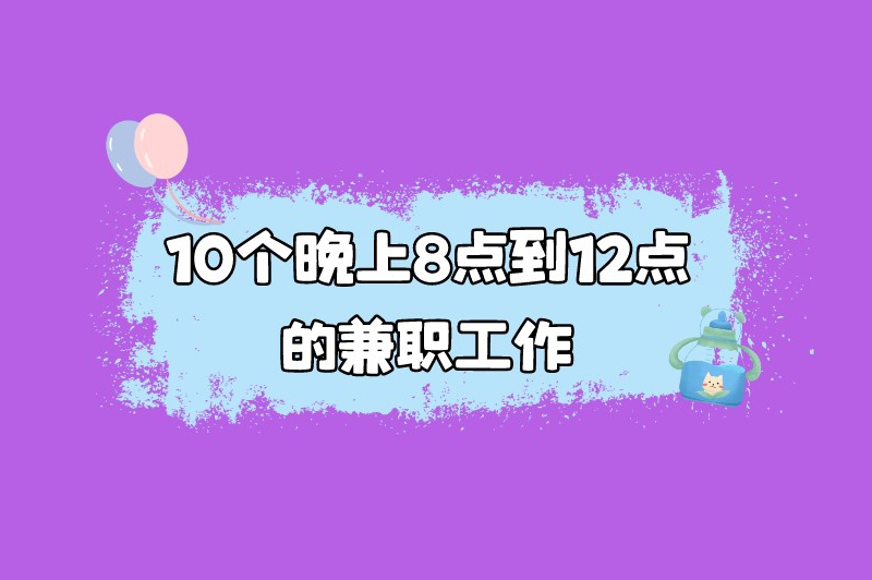 盘点了10个晚上8点到12点的兼职工作，等您来挑选！