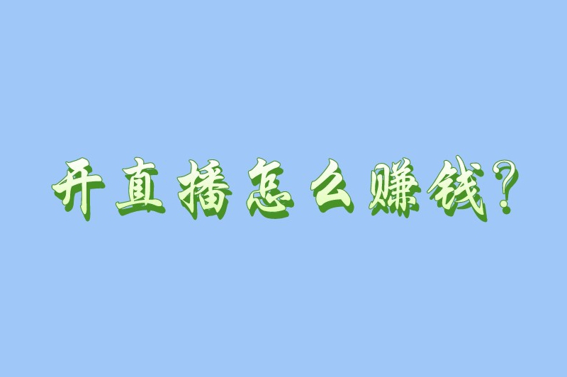 开直播怎么赚钱？这些赚钱方法新手主播一定要知道！