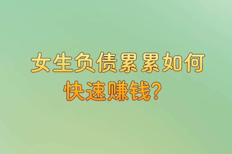 女生负债累累如何快速赚钱？6个赚钱方法帮你走出困境！