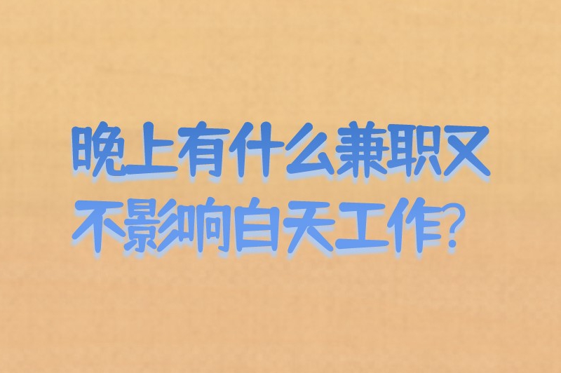 晚上有什么兼职又不影响白天工作？适合晚上做的10个兼职