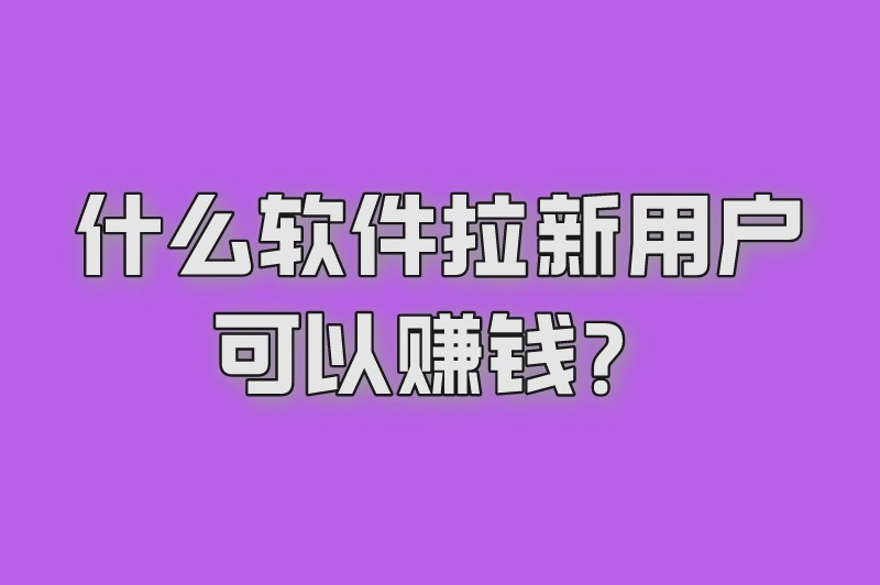 什么软件拉新用户可以赚钱？