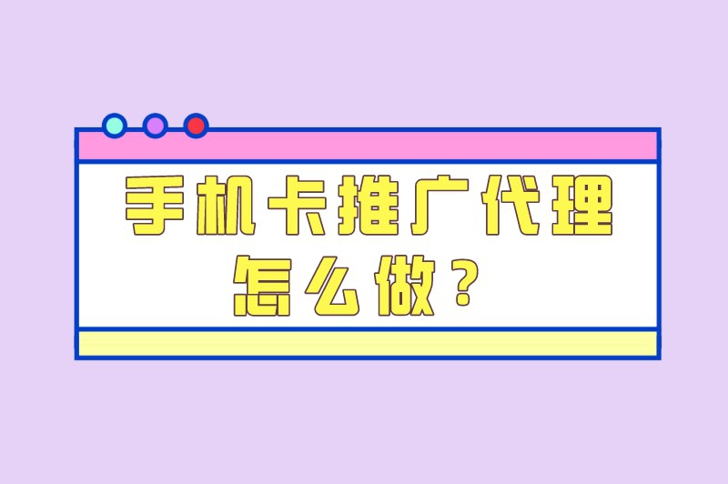 手机卡推广代理怎么做？推广手机卡怎么赚钱？