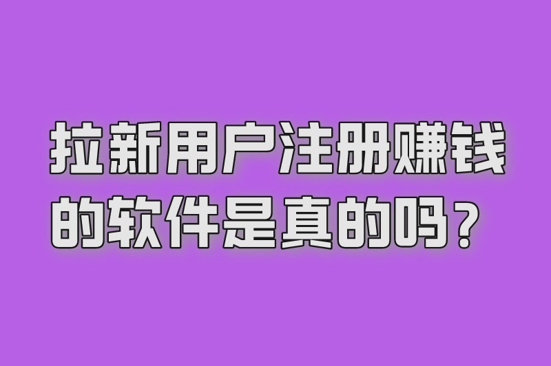 拉新用户注册赚钱的软件是真的吗？什么软件拉新用户可以赚钱？