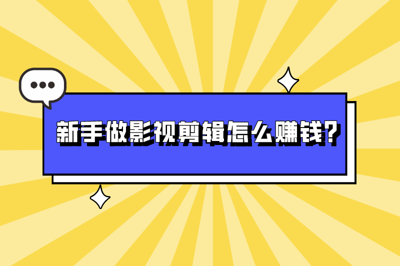 新手做影视剪辑怎么赚钱？如何学视频剪辑赚钱？